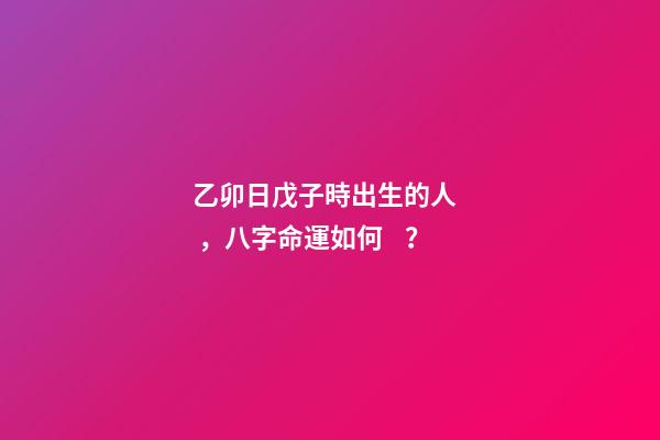 乙卯日戊子時出生的人，八字命運如何？